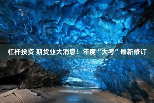 杠杆投资 期货业大消息！年度“大考”最新修订