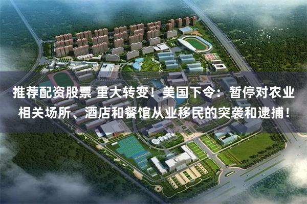 推荐配资股票 重大转变！美国下令：暂停对农业相关场所、酒店和餐馆从业移民的突袭和逮捕！
