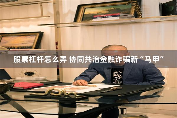 股票杠杆怎么弄 协同共治金融诈骗新“马甲”