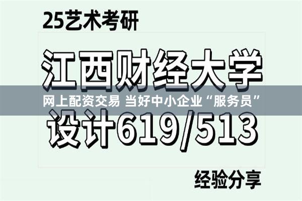 网上配资交易 当好中小企业“服务员”