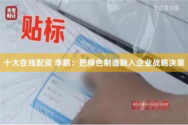十大在线配资 李鹏：把绿色制造融入企业战略决策
