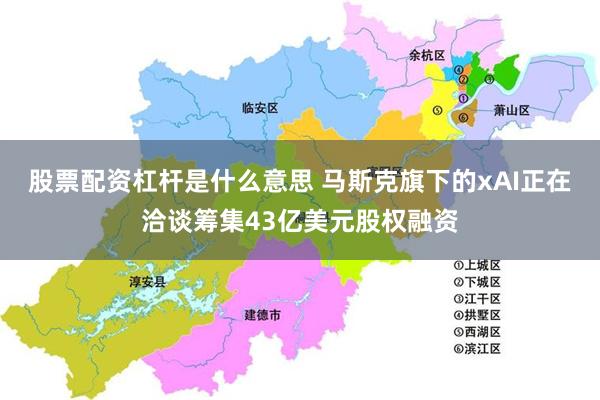 股票配资杠杆是什么意思 马斯克旗下的xAI正在洽谈筹集43亿美元股权融资