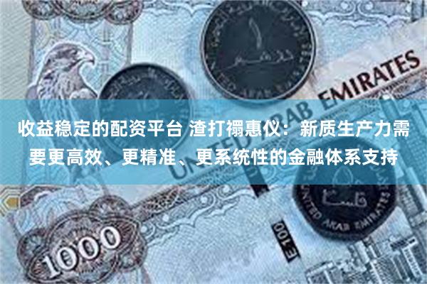 收益稳定的配资平台 渣打禤惠仪：新质生产力需要更高效、更精准、更系统性的金融体系支持