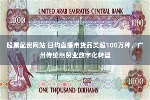 股票配资网站 日均直播带货品类超100万种，广州传统商贸业数字化转型