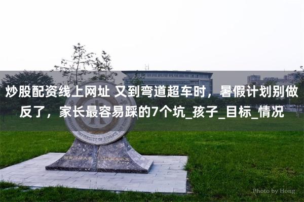 炒股配资线上网址 又到弯道超车时，暑假计划别做反了，家长最容易踩的7个坑_孩子_目标_情况