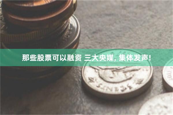 那些股票可以融资 三大央媒, 集体发声!