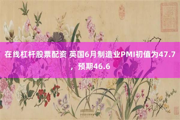 在线杠杆股票配资 英国6月制造业PMI初值为47.7，预期46.6