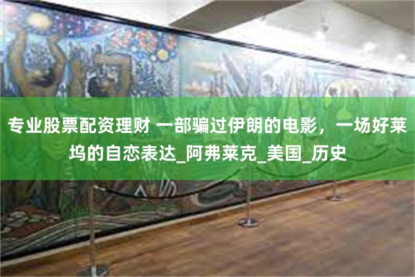 专业股票配资理财 一部骗过伊朗的电影，一场好莱坞的自恋表达_阿弗莱克_美国_历史