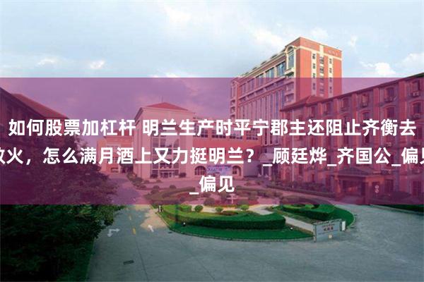如何股票加杠杆 明兰生产时平宁郡主还阻止齐衡去救火，怎么满月酒上又力挺明兰？_顾廷烨_齐国公_偏见