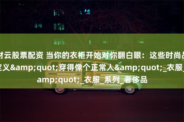 财云股票配资 当你的衣柜开始对你翻白眼：这些时尚品牌正在重新定义&quot;穿得像个正常人&quot;_衣服_系列_奢侈品