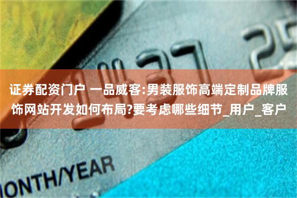 证券配资门户 一品威客:男装服饰高端定制品牌服饰网站开发如何布局?要考虑哪些细节_用户_客户