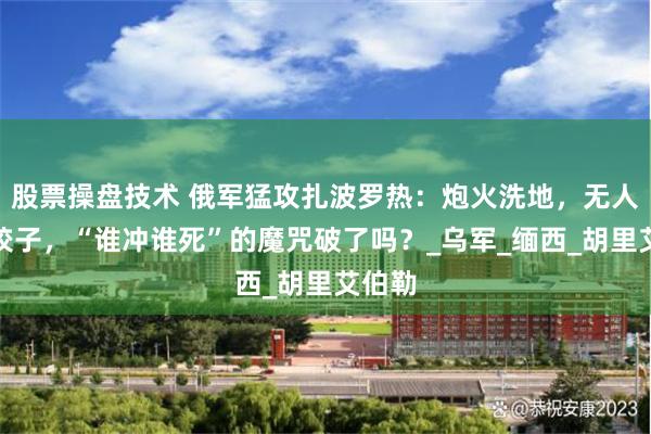 股票操盘技术 俄军猛攻扎波罗热：炮火洗地，无人机下饺子，“谁冲谁死”的魔咒破了吗？_乌军_缅西_胡里艾伯勒