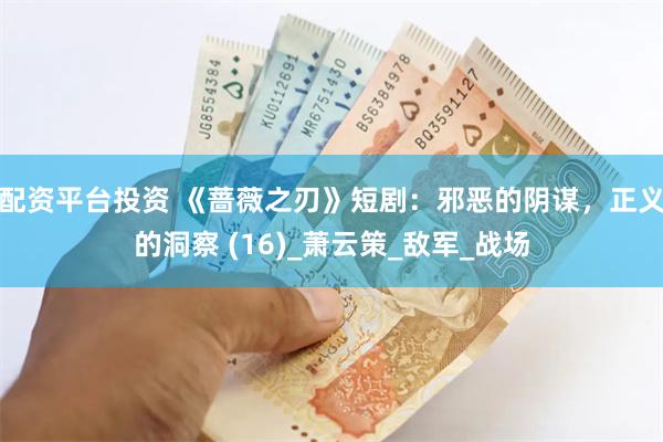 配资平台投资 《蔷薇之刃》短剧：邪恶的阴谋，正义的洞察 (16)_萧云策_敌军_战场