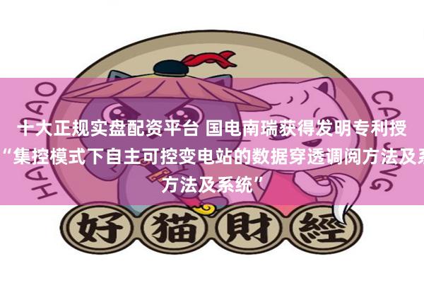 十大正规实盘配资平台 国电南瑞获得发明专利授权：“集控模式下自主可控变电站的数据穿透调阅方法及系统”