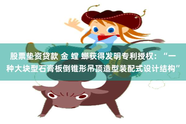 股票垫资贷款 金 螳 螂获得发明专利授权：“一种大块型石膏板倒锥形吊顶造型装配式设计结构”