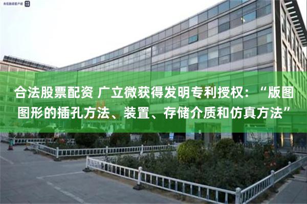 合法股票配资 广立微获得发明专利授权：“版图图形的插孔方法、装置、存储介质和仿真方法”