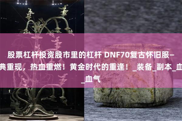 股票杠杆投资股市里的杠杆 DNF70复古怀旧服—经典重现，热血重燃！黄金时代的重逢！_装备_副本_血气