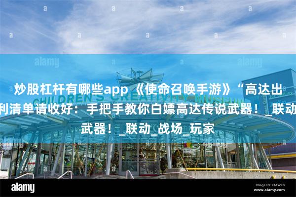炒股杠杆有哪些app 《使命召唤手游》“高达出击”版本福利清单请收好：手把手教你白嫖高达传说武器！_联动_战场_玩家