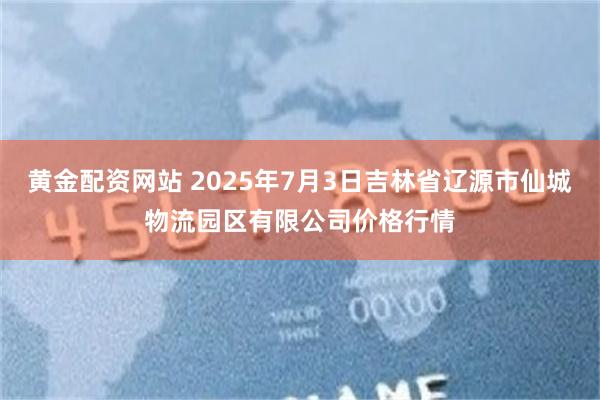 黄金配资网站 2025年7月3日吉林省辽源市仙城物流园区有限公司价格行情