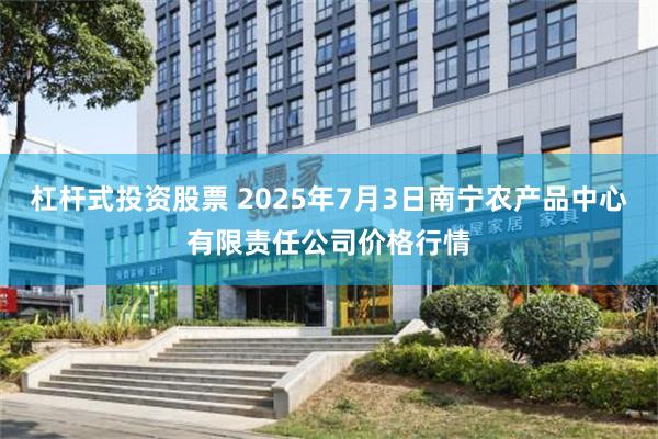 杠杆式投资股票 2025年7月3日南宁农产品中心有限责任公司价格行情