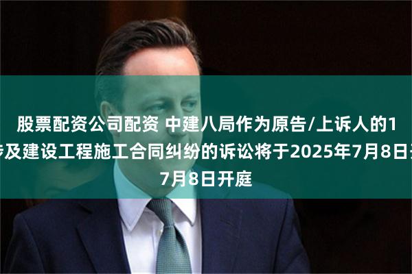 股票配资公司配资 中建八局作为原告/上诉人的1起涉及建设工程施工合同纠纷的诉讼将于2025年7月8日开庭