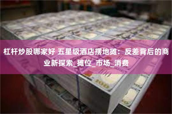 杠杆炒股哪家好 五星级酒店摆地摊：反差背后的商业新探索_摊位_市场_消费