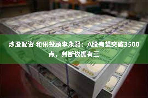 炒股配资 和讯投顾李永熙：A股有望突破3500点，判断依据有三