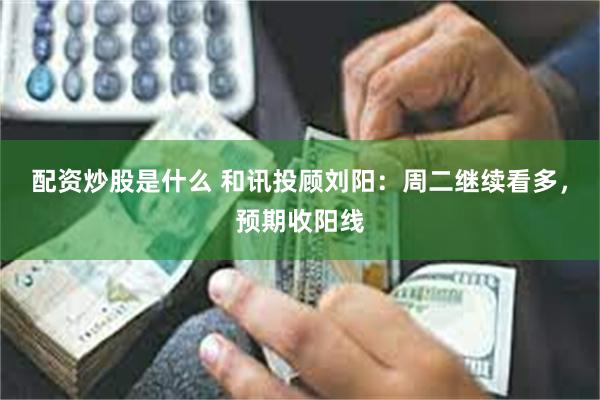 配资炒股是什么 和讯投顾刘阳：周二继续看多，预期收阳线