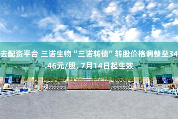去配资平台 三诺生物“三诺转债”转股价格调整至34.46元/股, 7月14日起生效
