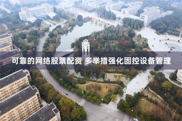 可靠的网络股票配资 多举措强化固控设备管理