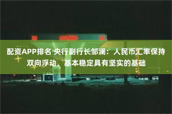 配资APP排名 央行副行长邹澜：人民币汇率保持双向浮动、基本稳定具有坚实的基础