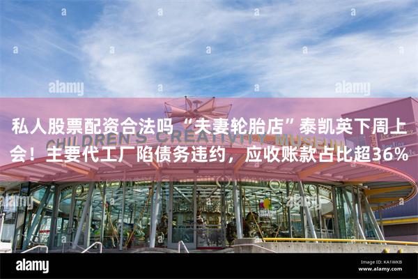 私人股票配资合法吗 “夫妻轮胎店”泰凯英下周上会！主要代工厂陷债务违约，应收账款占比超36%