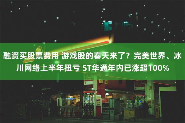 融资买股票费用 游戏股的春天来了？完美世界、冰川网络上半年扭亏 ST华通年内已涨超100%