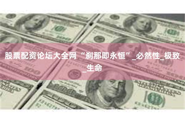 股票配资论坛大全网 “刹那即永恒”_必然性_极致_生命
