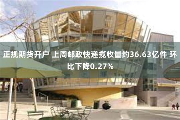 正规期货开户 上周邮政快递揽收量约36.63亿件 环比下降0.27%