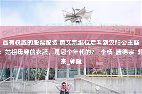 最有权威的股票配资 唐文宗继位后看到汉阳公主疑惑：姑祖母穿的衣服，是哪个年代的？_李畅_唐德宗_郭鏦
