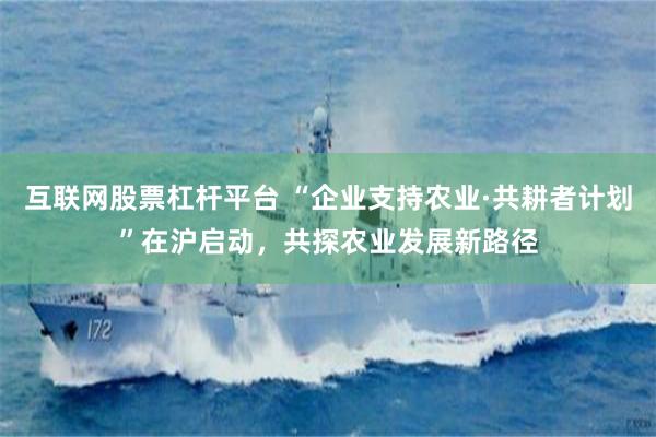 互联网股票杠杆平台 “企业支持农业·共耕者计划”在沪启动，共探农业发展新路径