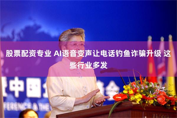 股票配资专业 AI语音变声让电话钓鱼诈骗升级 这些行业多发