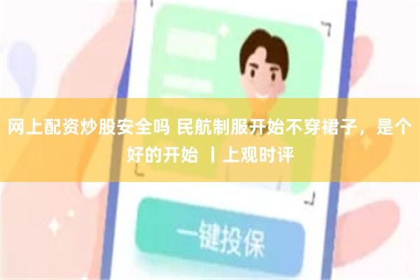 网上配资炒股安全吗 民航制服开始不穿裙子，是个好的开始 丨上观时评