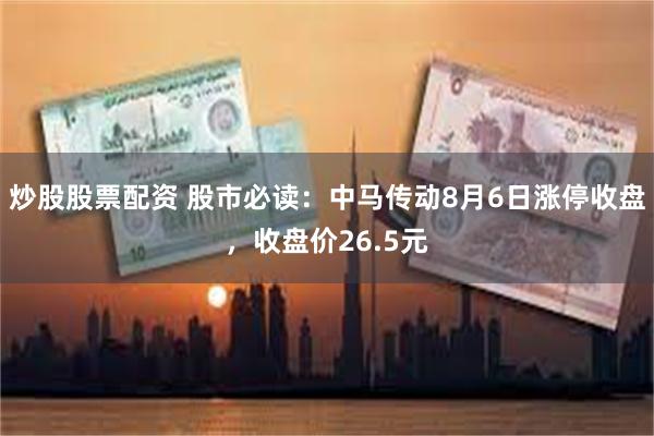 炒股股票配资 股市必读：中马传动8月6日涨停收盘，收盘价26.5元
