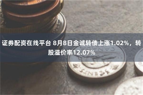 证券配资在线平台 8月8日金诚转债上涨1.02%，转股溢价率12.07%