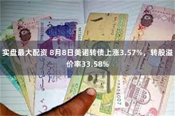 实盘最大配资 8月8日美诺转债上涨3.57%，转股溢价率33.58%