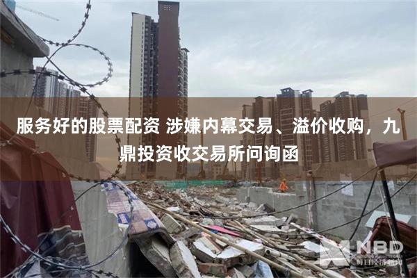 服务好的股票配资 涉嫌内幕交易、溢价收购，九鼎投资收交易所问询函