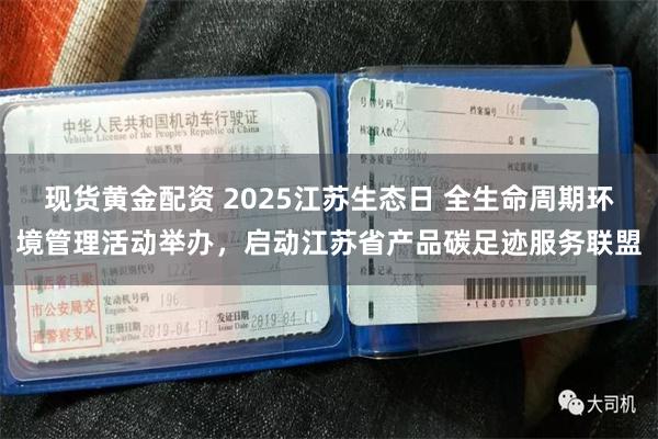 现货黄金配资 2025江苏生态日 全生命周期环境管理活动举办，启动江苏省产品碳足迹服务联盟