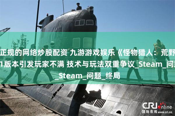 正规的网络炒股配资 九游游戏娱乐《怪物猎人：荒野》1.021版本引发玩家不满 技术与玩法双重争议_Steam_问题_终局