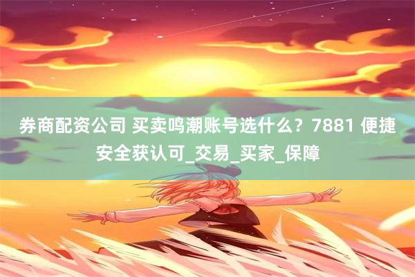 券商配资公司 买卖鸣潮账号选什么？7881 便捷安全获认可_交易_买家_保障