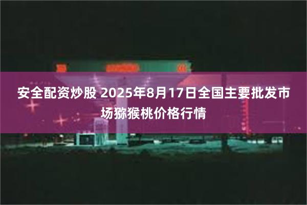 安全配资炒股 2025年8月17日全国主要批发市场猕猴桃价格行情