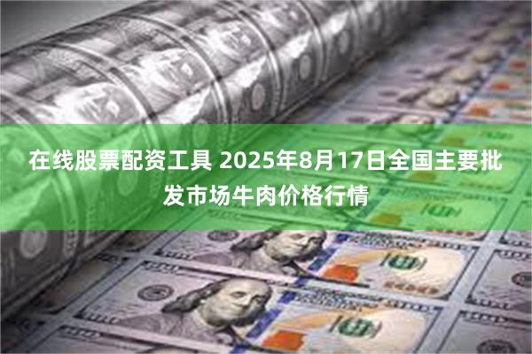 在线股票配资工具 2025年8月17日全国主要批发市场牛肉价格行情