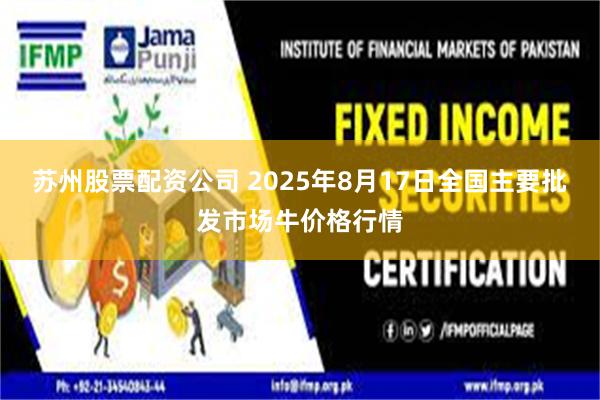 苏州股票配资公司 2025年8月17日全国主要批发市场牛价格行情