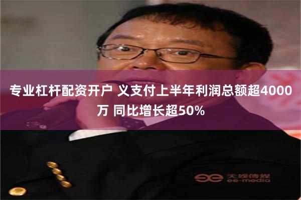 专业杠杆配资开户 义支付上半年利润总额超4000万 同比增长超50%
